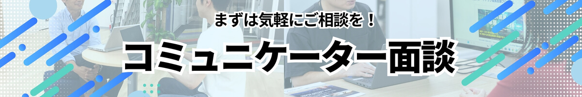 まずは気軽にご相談を！ コミュニケーター面談