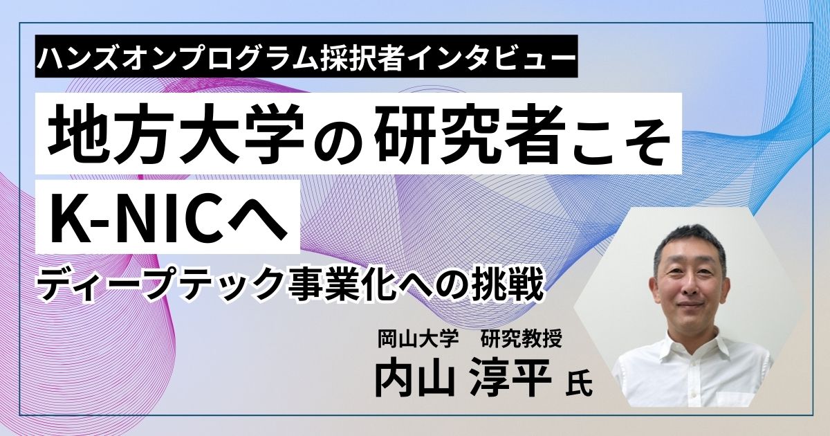 地方大学の研究者こそ K-NIC へ岡山大学・内山淳平研究教授が語るディープテック事業化への挑戦の画像